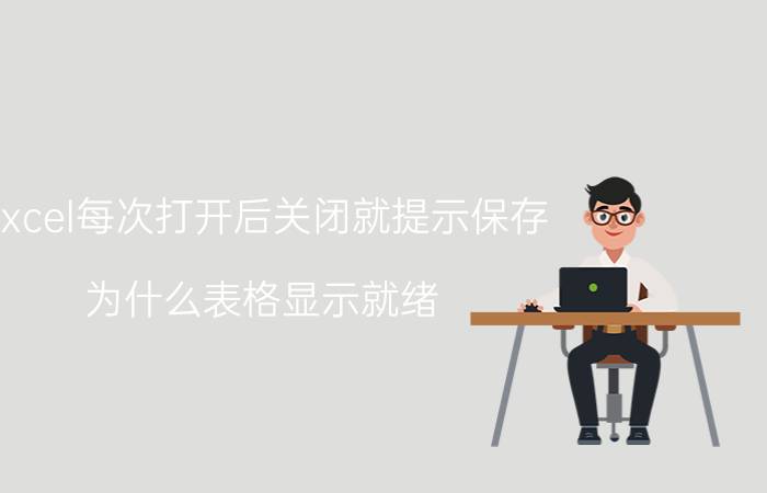 excel每次打开后关闭就提示保存 为什么表格显示就绪？